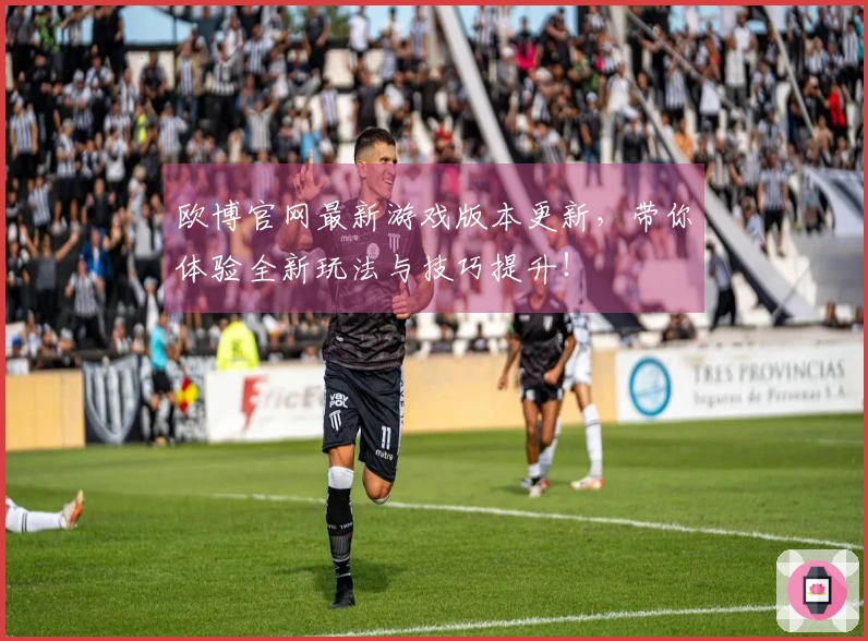 欧博官网最新游戏版本更新，带你体验全新玩法与技巧提升！