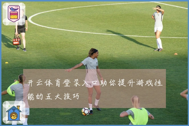 开云体育登录入口助你提升游戏性能的五大技巧