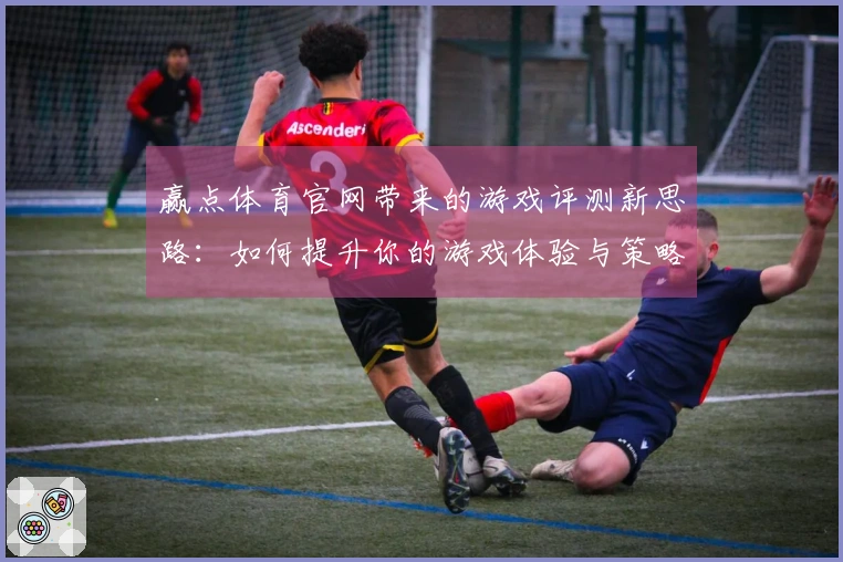 赢点体育官网带来的游戏评测新思路：如何提升你的游戏体验与策略选择