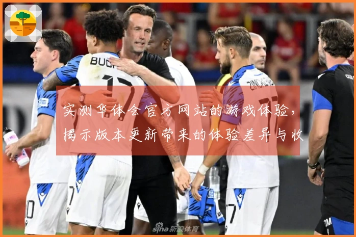 实测华体会官方网站的游戏体验，揭示版本更新带来的体验差异与收益分析