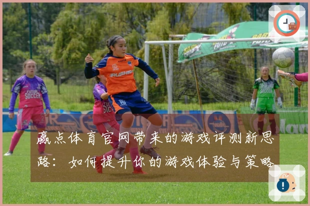 赢点体育官网带来的游戏评测新思路：如何提升你的游戏体验与策略选择