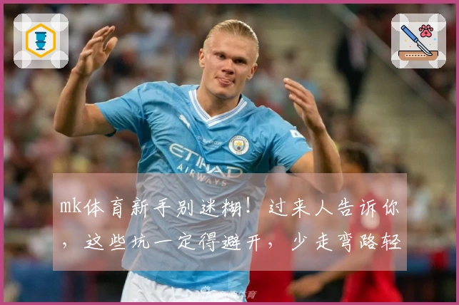 mk体育新手别迷糊！过来人告诉你，这些坑一定得避开，少走弯路轻松上手