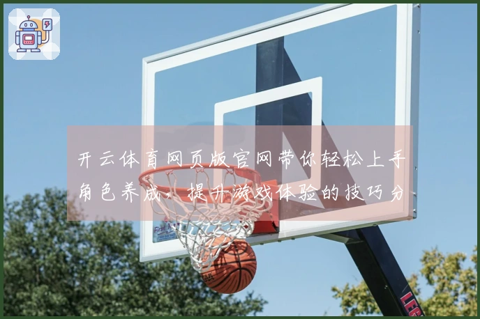 开云体育网页版官网带你轻松上手角色养成，提升游戏体验的技巧分享