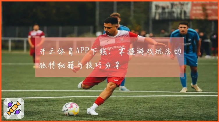 开云体育APP下载：掌握游戏玩法的独特秘籍与技巧分享