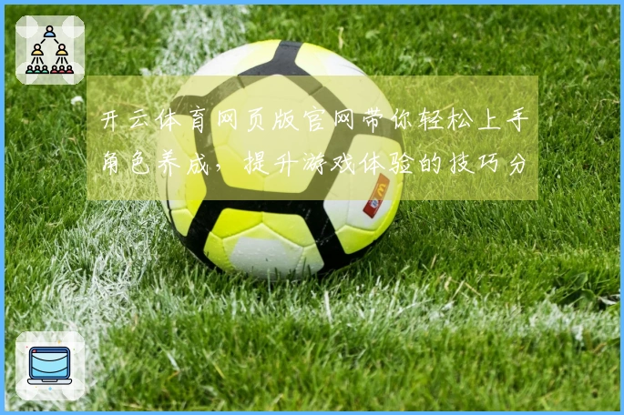开云体育网页版官网带你轻松上手角色养成，提升游戏体验的技巧分享