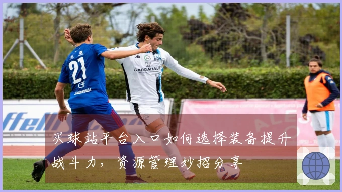 买球站平台入口如何选择装备提升战斗力，资源管理妙招分享