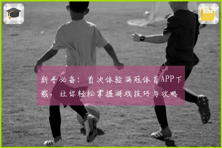 新手必备：首次体验满冠体育APP下载，让你轻松掌握游戏技巧与攻略！