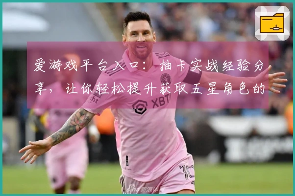 爱游戏平台入口：抽卡实战经验分享，让你轻松提升获取五星角色的概率