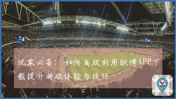 玩家必备：如何高效利用欧博APP下载提升游戏体验与技巧