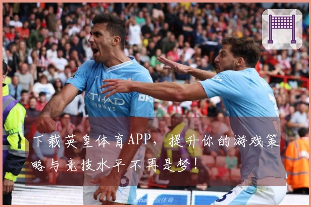 下载英皇体育APP，提升你的游戏策略与竞技水平不再是梦！