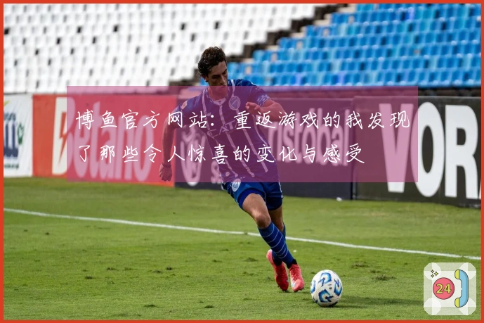 博鱼官方网站：重返游戏的我发现了那些令人惊喜的变化与感受