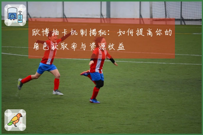 欧博抽卡机制揭秘：如何提高你的角色获取率与资源收益