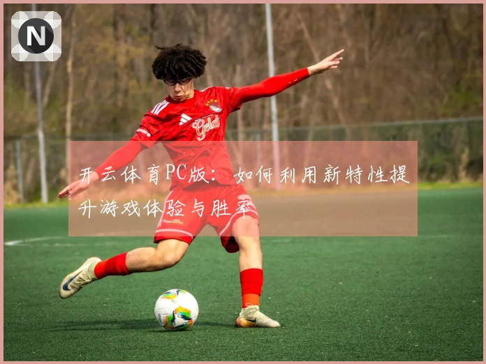 开云体育PC版：如何利用新特性提升游戏体验与胜率