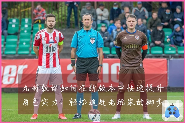 九游教你如何在新版本中快速提升角色实力，轻松追赶老玩家的脚步！