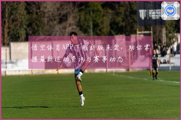 悟空体育APP下载新版来袭，助你掌握最新运动资讯与赛事动态
