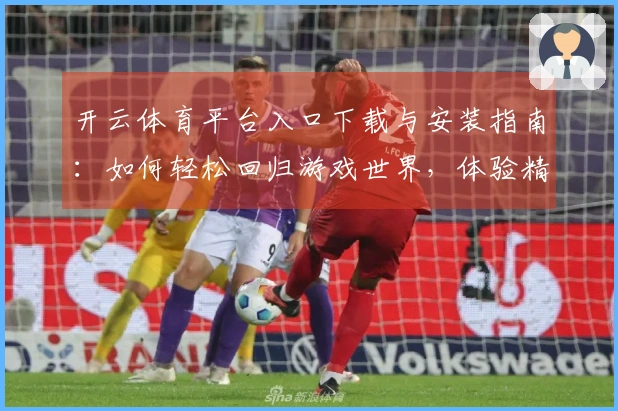 开云体育平台入口下载与安装指南：如何轻松回归游戏世界，体验精彩新玩法