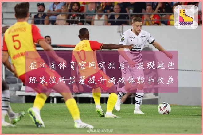 在江南体育官网实测后，发现这些玩家技巧显著提升游戏体验和收益